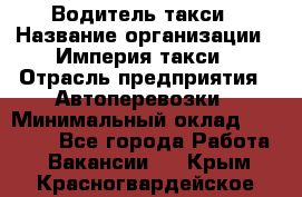 Водитель такси › Название организации ­ Империя такси › Отрасль предприятия ­ Автоперевозки › Минимальный оклад ­ 40 000 - Все города Работа » Вакансии   . Крым,Красногвардейское